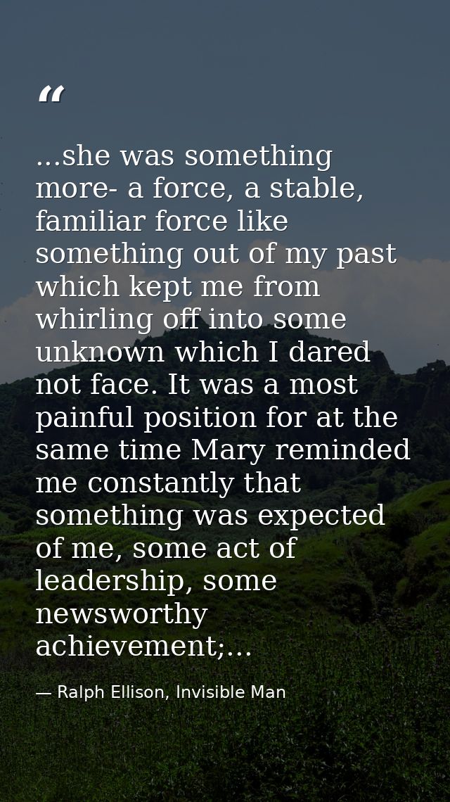 ...she was something more- a force, a stable, familiar force like something out of my past which kept me from whirling o — Ralph Ellison, Invisible Man