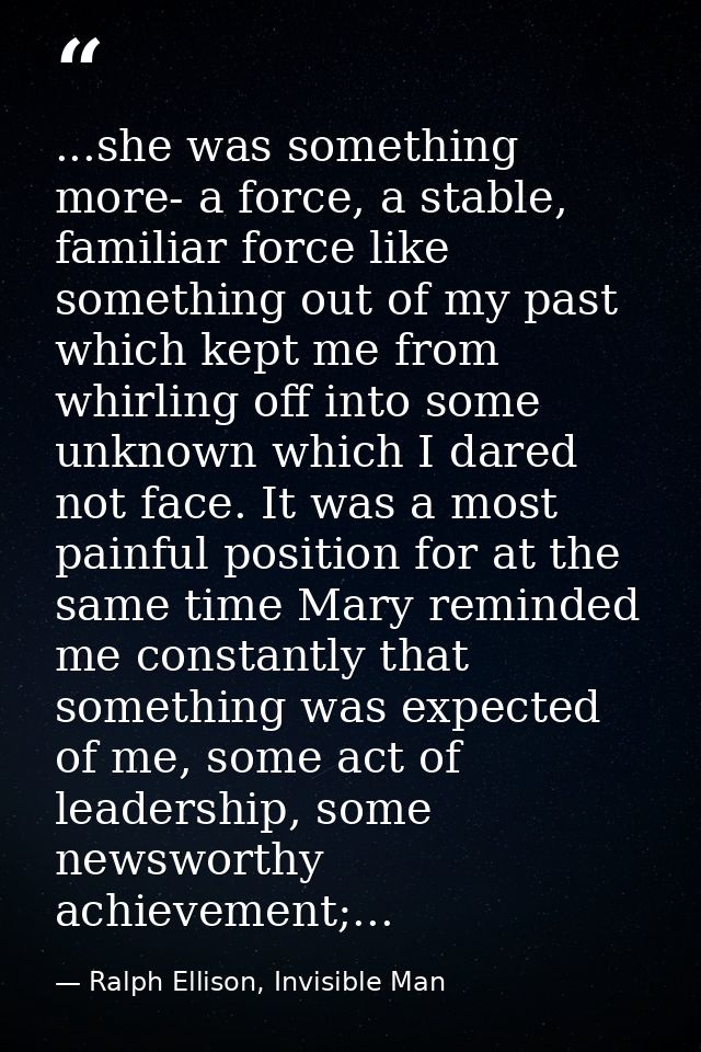 ...she was something more- a force, a stable, familiar force like something out of my past which kept me from whirling o — Ralph Ellison, Invisible Man