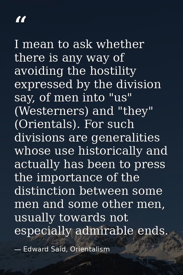 I mean to ask whether there is any way of avoiding the hostility expressed by the division say, of men into "us" (Wester — Edward Said, Orientalism