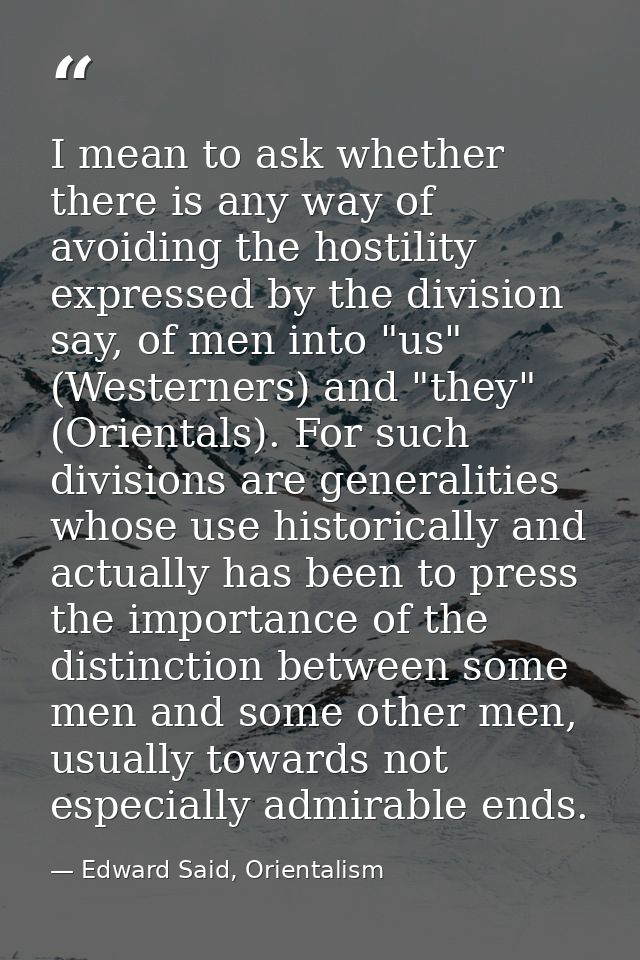 I mean to ask whether there is any way of avoiding the hostility expressed by the division say, of men into "us" (Wester — Edward Said, Orientalism