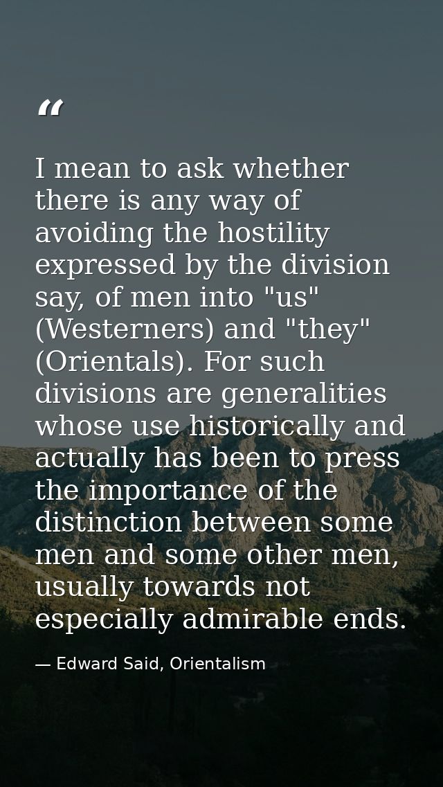I mean to ask whether there is any way of avoiding the hostility expressed by the division say, of men into "us" (Wester — Edward Said, Orientalism