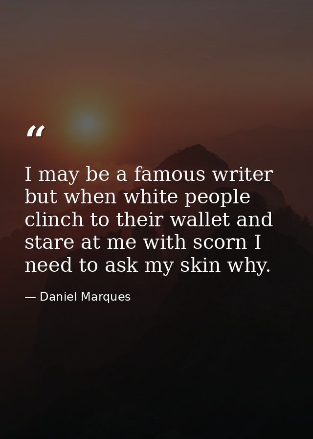 I may be a famous writer but when white people clinch to their wallet and stare at me with scorn I need to ask my skin w — Daniel Marques