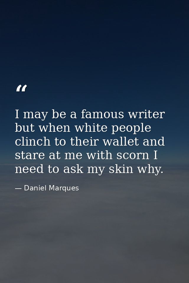 I may be a famous writer but when white people clinch to their wallet and stare at me with scorn I need to ask my skin w — Daniel Marques