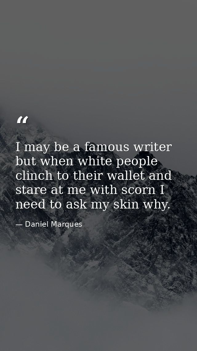 I may be a famous writer but when white people clinch to their wallet and stare at me with scorn I need to ask my skin w — Daniel Marques