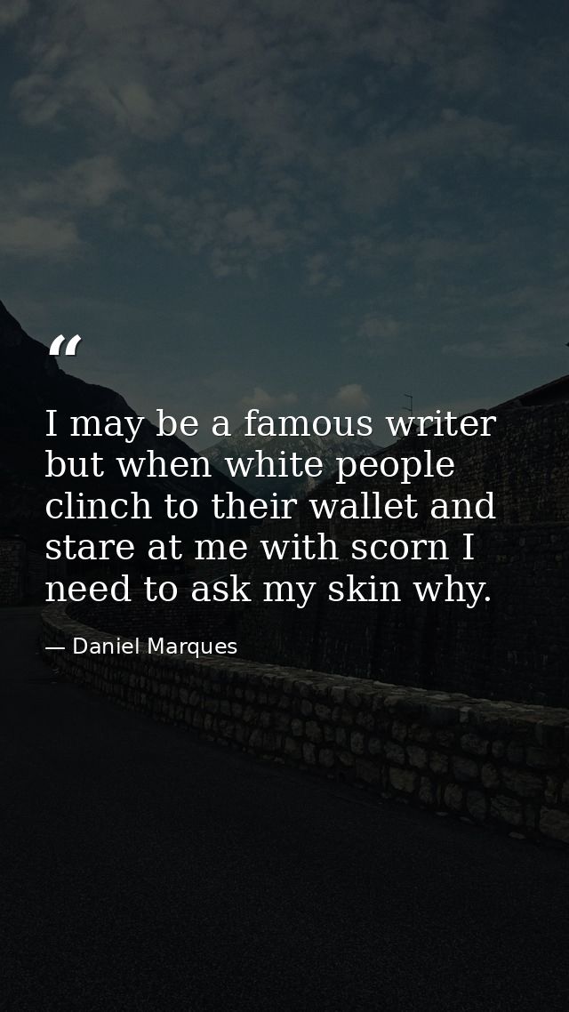 I may be a famous writer but when white people clinch to their wallet and stare at me with scorn I need to ask my skin w — Daniel Marques