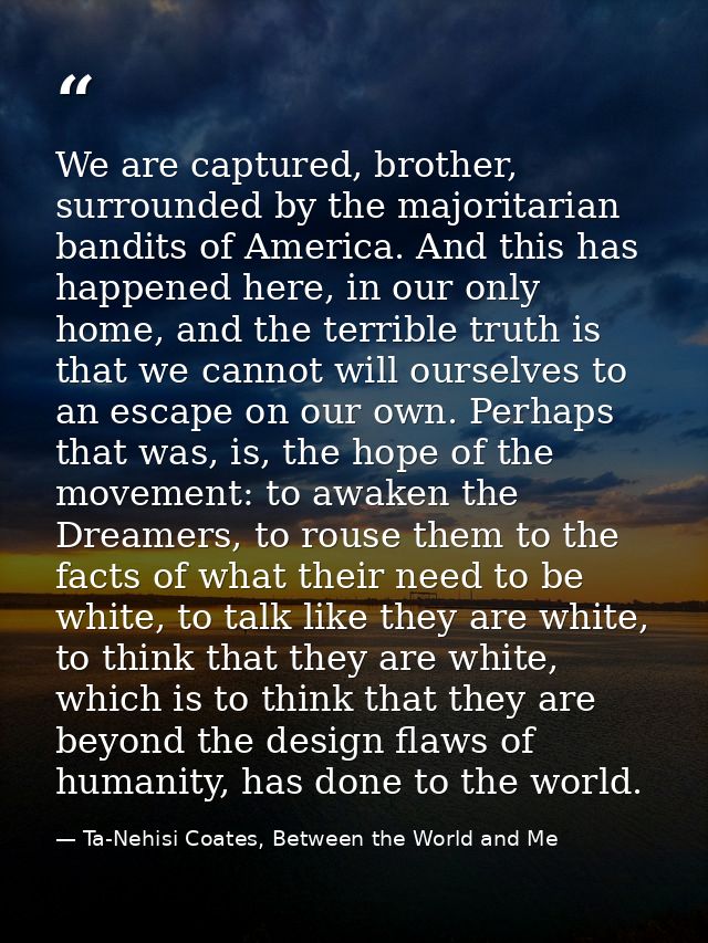 We are captured, brother, surrounded by the majoritarian bandits of America. And this has happened here, in our only hom — Ta-Nehisi Coates, Between the World and Me