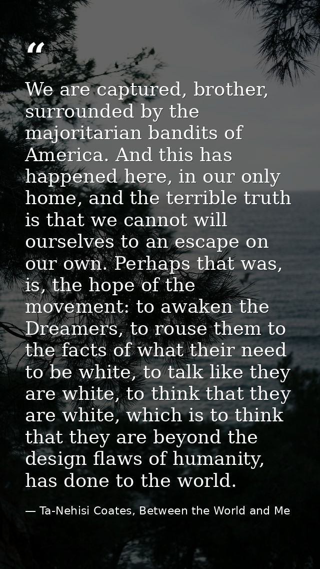 We are captured, brother, surrounded by the majoritarian bandits of America. And this has happened here, in our only hom — Ta-Nehisi Coates, Between the World and Me
