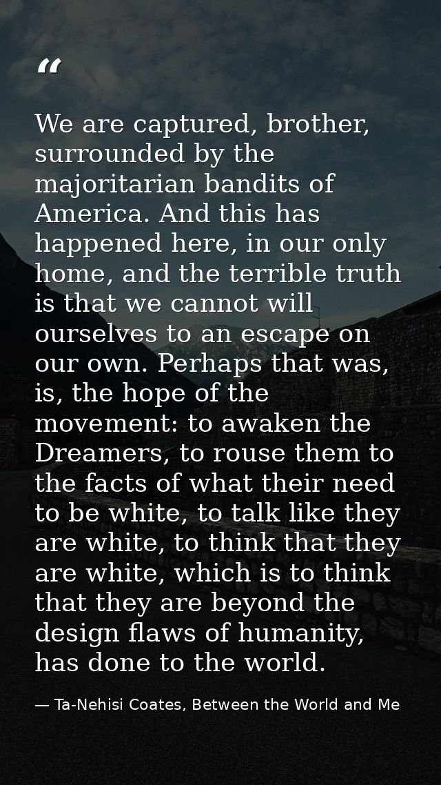 We are captured, brother, surrounded by the majoritarian bandits of America. And this has happened here, in our only hom — Ta-Nehisi Coates, Between the World and Me