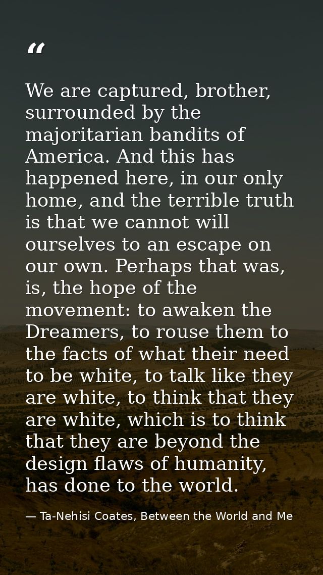 We are captured, brother, surrounded by the majoritarian bandits of America. And this has happened here, in our only hom — Ta-Nehisi Coates, Between the World and Me