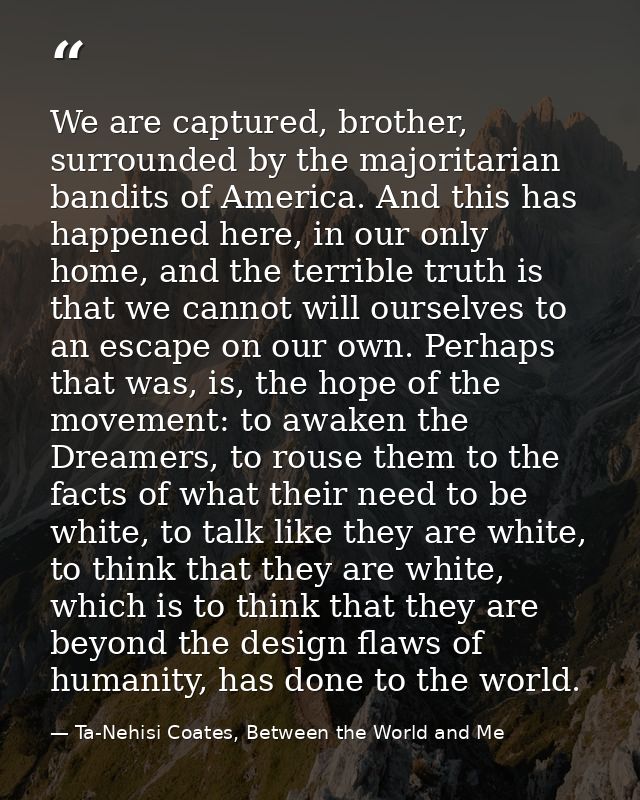 We are captured, brother, surrounded by the majoritarian bandits of America. And this has happened here, in our only hom — Ta-Nehisi Coates, Between the World and Me