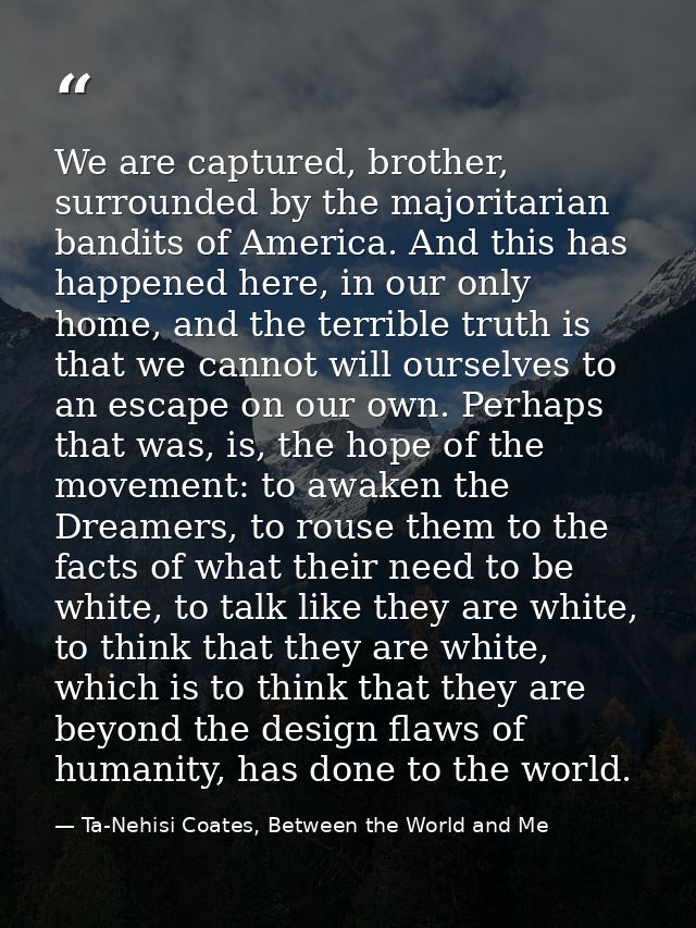 We are captured, brother, surrounded by the majoritarian bandits of America. And this has happened here, in our only hom — Ta-Nehisi Coates, Between the World and Me