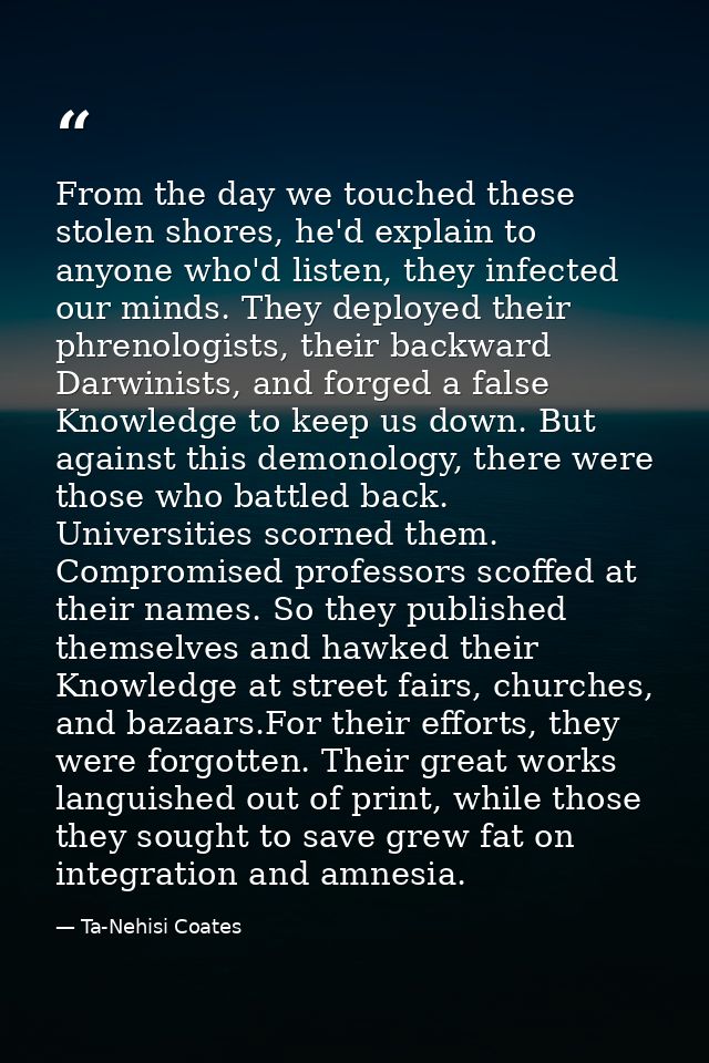 From the day we touched these stolen shores, he'd explain to anyone who'd listen, they infected our minds. They deployed — Ta-Nehisi Coates