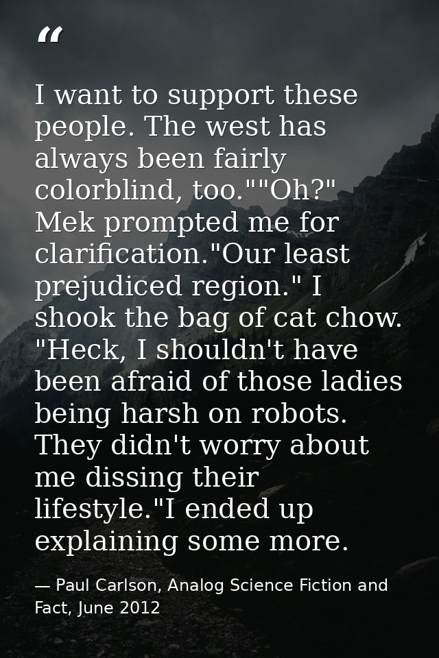 I want to support these people. The west has always been fairly colorblind, too.""Oh?" Mek prompted me for clarification — Paul Carlson, Analog Science Fiction and Fact, June 2012