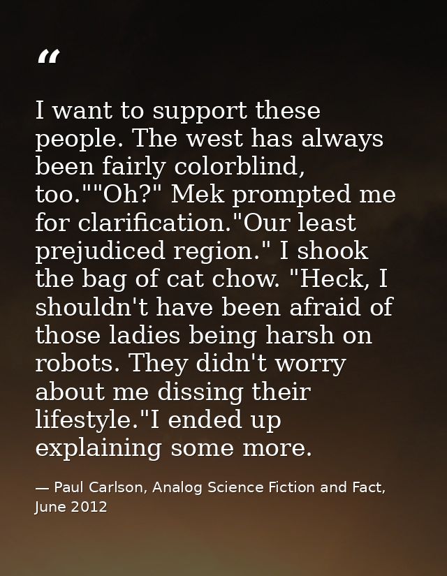 I want to support these people. The west has always been fairly colorblind, too.""Oh?" Mek prompted me for clarification — Paul Carlson, Analog Science Fiction and Fact, June 2012