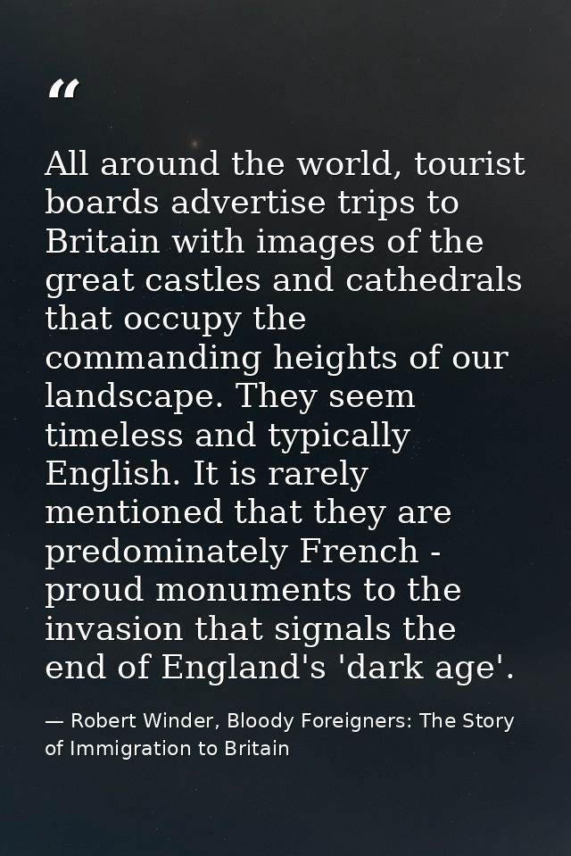All around the world, tourist boards advertise trips to Britain with images of the great castles and cathedrals that occ — Robert Winder, Bloody Foreigners: The Story of Immigration to Britain
