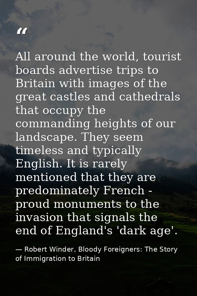 All around the world, tourist boards advertise trips to Britain with images of the great castles and cathedrals that occ — Robert Winder, Bloody Foreigners: The Story of Immigration to Britain