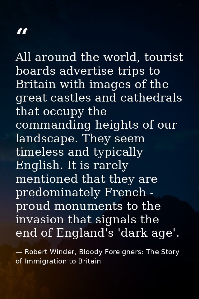 All around the world, tourist boards advertise trips to Britain with images of the great castles and cathedrals that occ — Robert Winder, Bloody Foreigners: The Story of Immigration to Britain