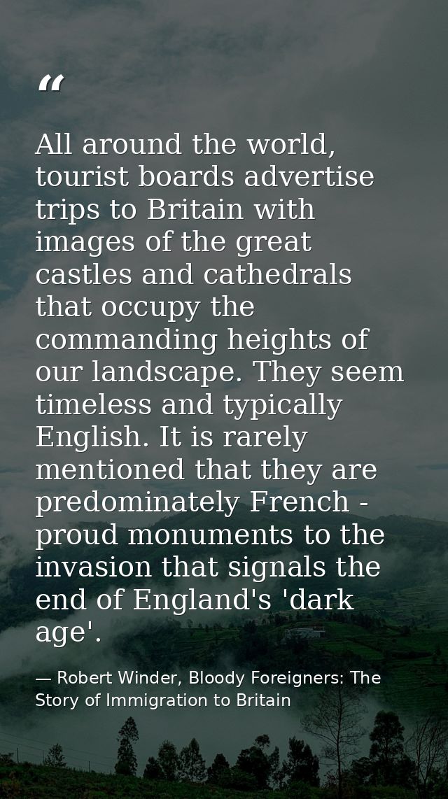 All around the world, tourist boards advertise trips to Britain with images of the great castles and cathedrals that occ — Robert Winder, Bloody Foreigners: The Story of Immigration to Britain