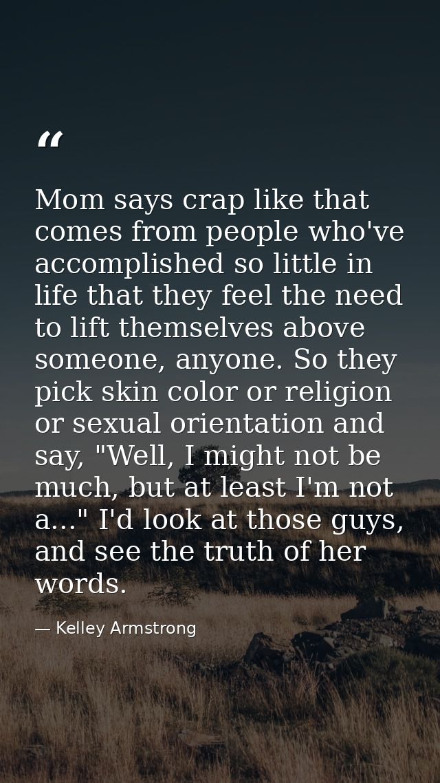 Mom says crap like that comes from people who've accomplished so little in life that they feel the need to lift themselv — Kelley Armstrong