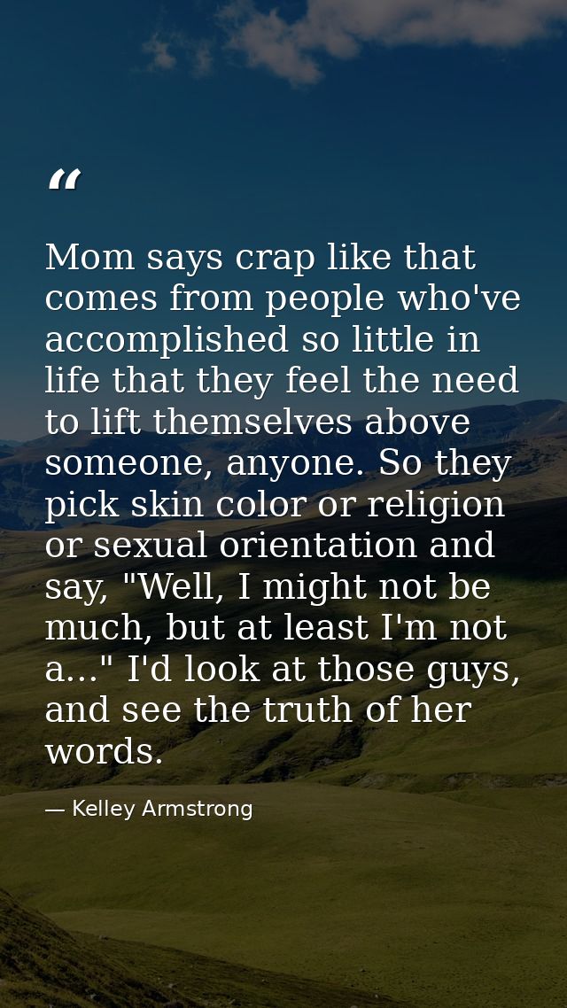 Mom says crap like that comes from people who've accomplished so little in life that they feel the need to lift themselv — Kelley Armstrong
