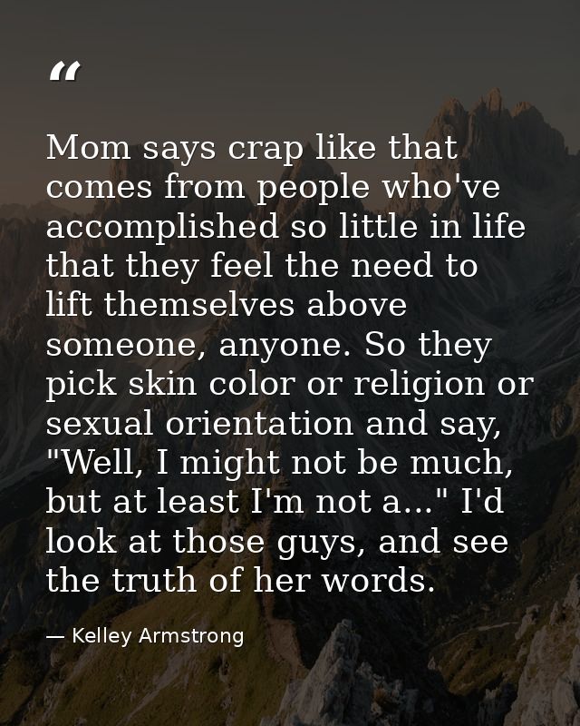 Mom says crap like that comes from people who've accomplished so little in life that they feel the need to lift themselv — Kelley Armstrong