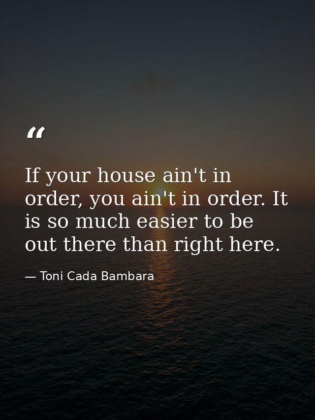 If your house ain't in order, you ain't in order. It is so much easier to be out there than right here. — Toni Cada Bambara