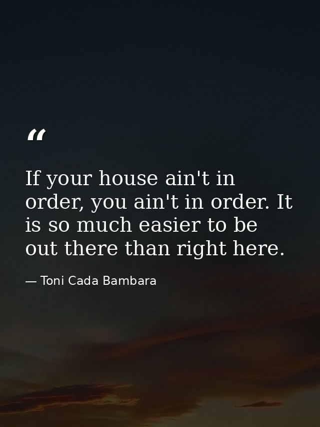 If your house ain't in order, you ain't in order. It is so much easier to be out there than right here. — Toni Cada Bambara