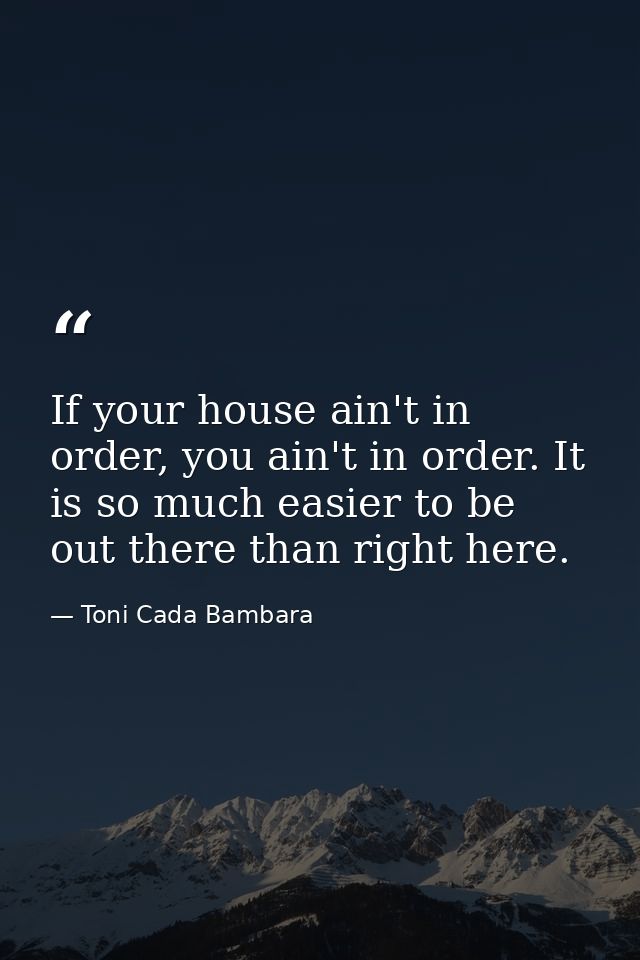 If your house ain't in order, you ain't in order. It is so much easier to be out there than right here. — Toni Cada Bambara