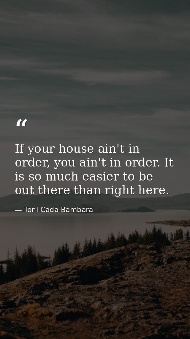 If your house ain't in order, you ain't in order. It is so much easier to be out there than right here. — Toni Cada Bambara