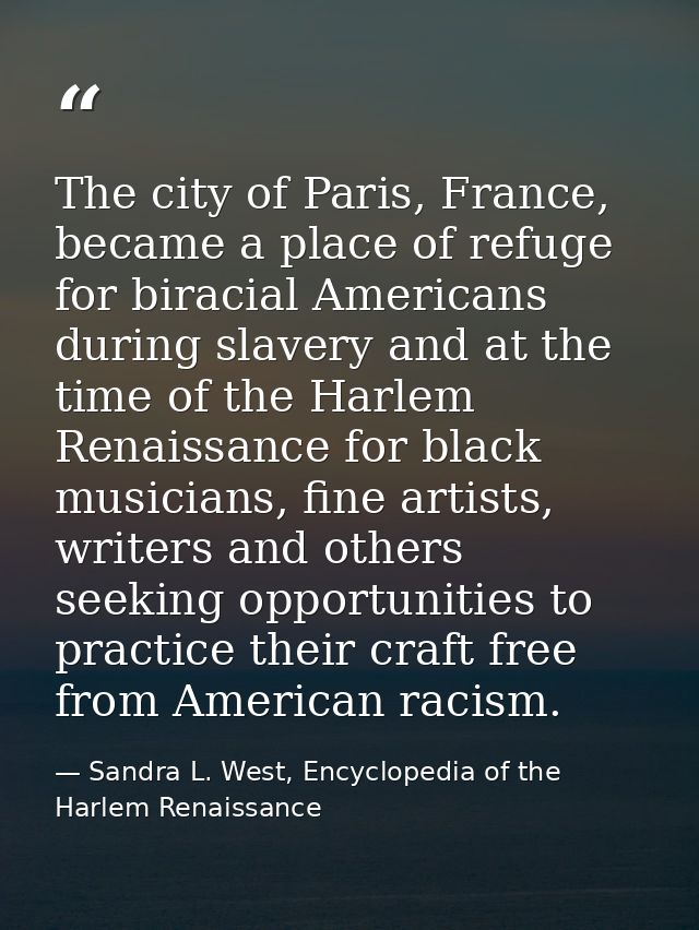 The city of Paris, France, became a place of refuge for biracial Americans during slavery and at the time of the Harlem  — Sandra L. West, Encyclopedia of the Harlem Renaissance