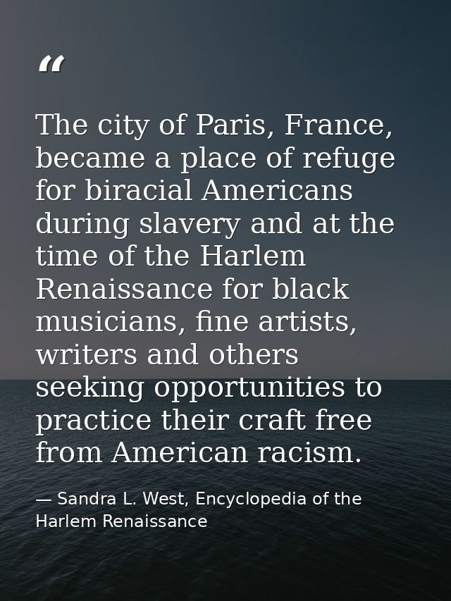 The city of Paris, France, became a place of refuge for biracial Americans during slavery and at the time of the Harlem  — Sandra L. West, Encyclopedia of the Harlem Renaissance