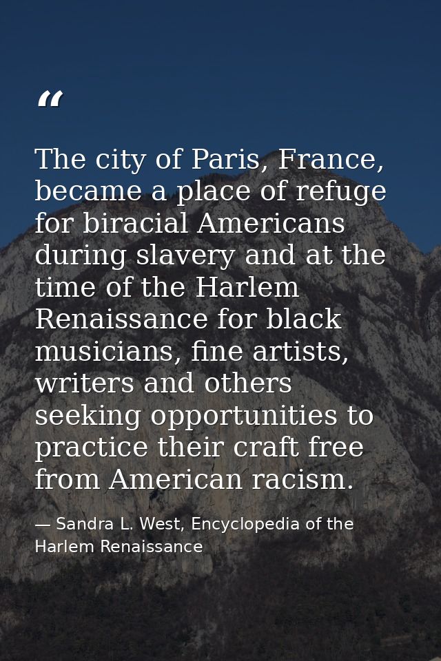 The city of Paris, France, became a place of refuge for biracial Americans during slavery and at the time of the Harlem  — Sandra L. West, Encyclopedia of the Harlem Renaissance