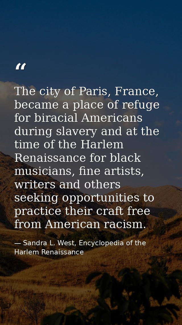 The city of Paris, France, became a place of refuge for biracial Americans during slavery and at the time of the Harlem  — Sandra L. West, Encyclopedia of the Harlem Renaissance