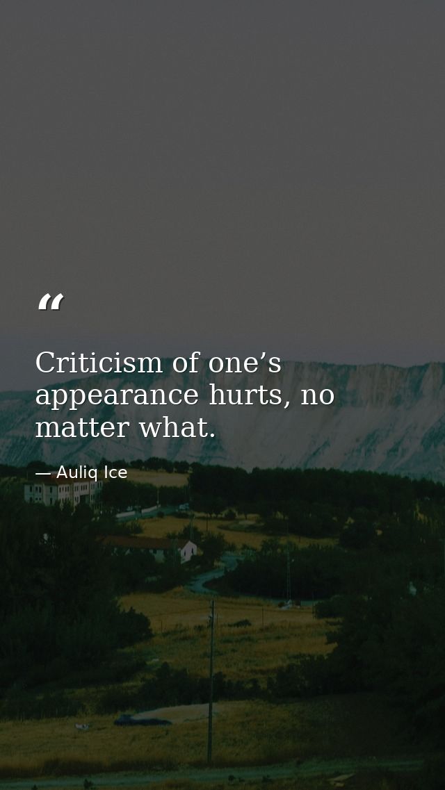 Criticism of one’s appearance hurts, no matter what. — Auliq Ice