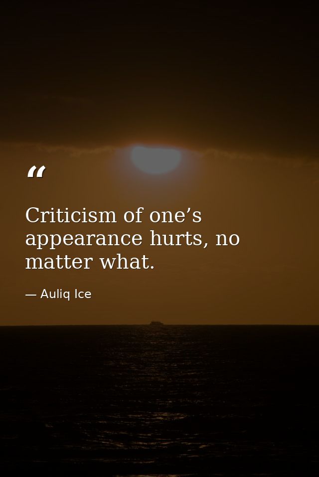 Criticism of one’s appearance hurts, no matter what. — Auliq Ice