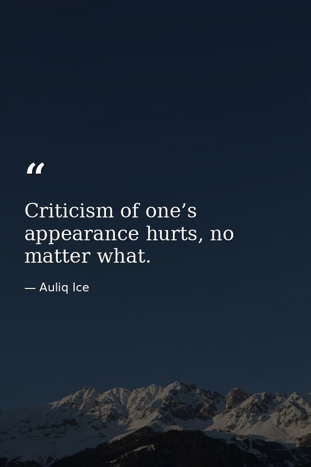 Criticism of one’s appearance hurts, no matter what. — Auliq Ice