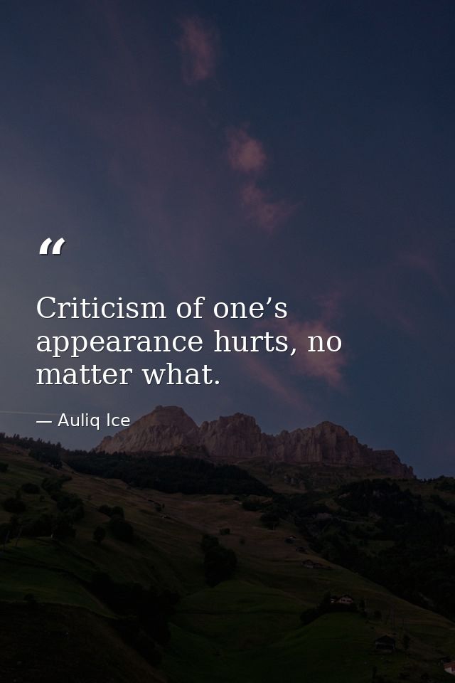 Criticism of one’s appearance hurts, no matter what. — Auliq Ice