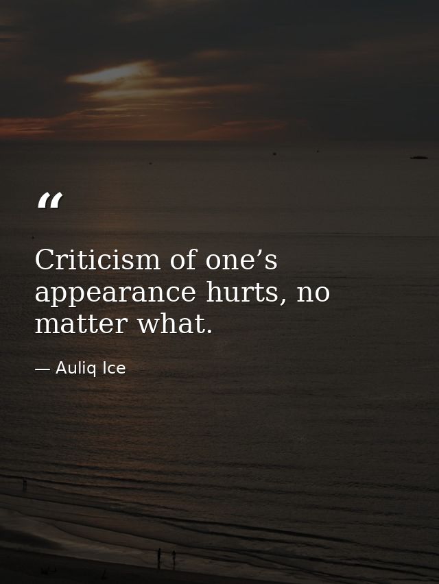 Criticism of one’s appearance hurts, no matter what. — Auliq Ice