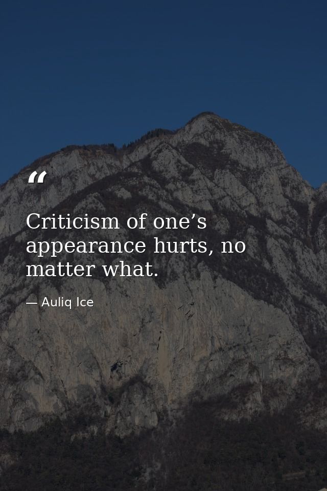 Criticism of one’s appearance hurts, no matter what. — Auliq Ice