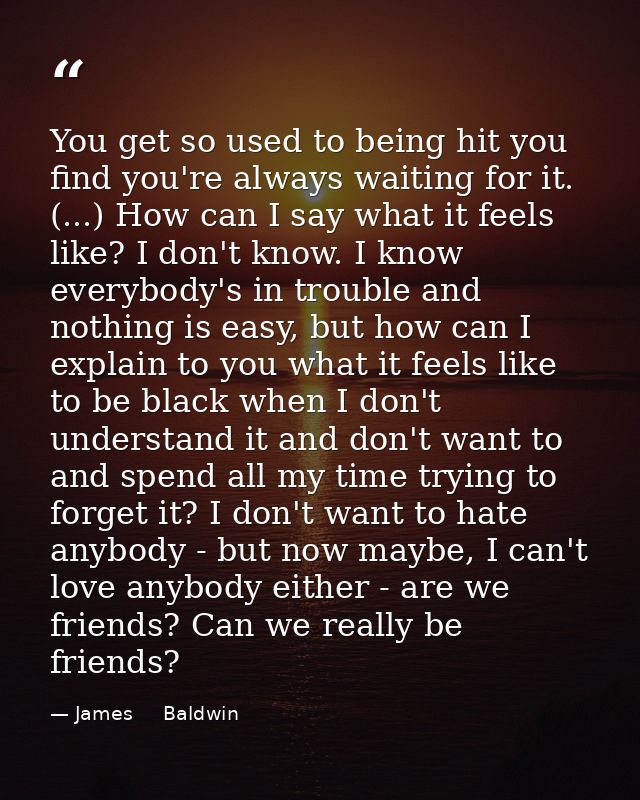 You get so used to being hit you find you're always waiting for it. (...) How can I say what it feels like? I don't know — James     Baldwin