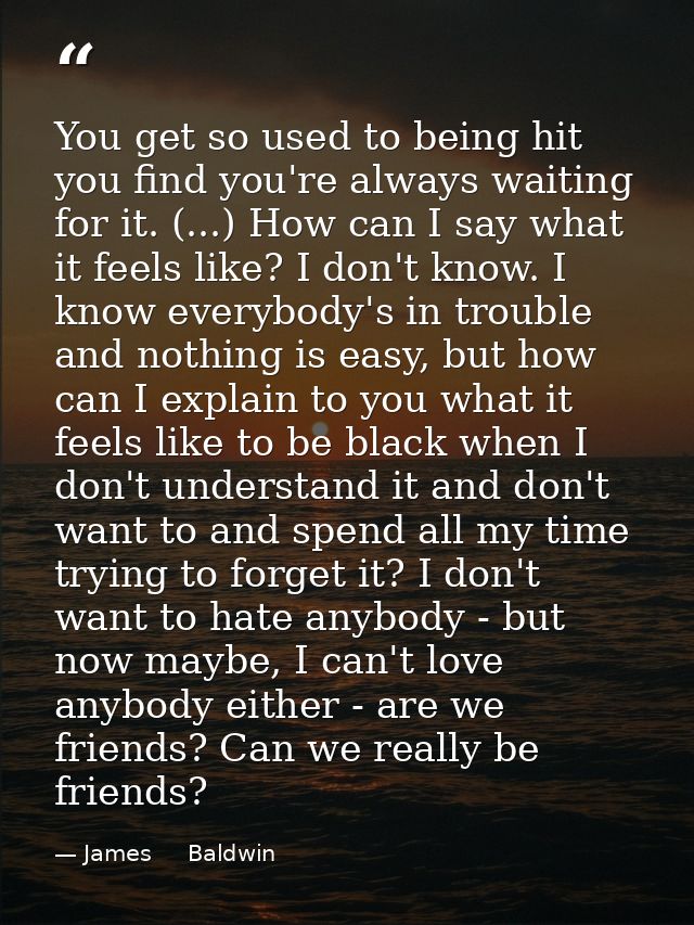 You get so used to being hit you find you're always waiting for it. (...) How can I say what it feels like? I don't know — James     Baldwin