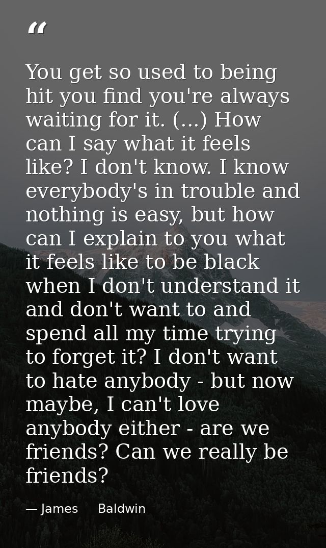 You get so used to being hit you find you're always waiting for it. (...) How can I say what it feels like? I don't know — James     Baldwin