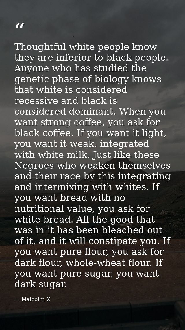 Thoughtful white people know they are inferior to black people. Anyone who has studied the genetic phase of biology know — Malcolm X