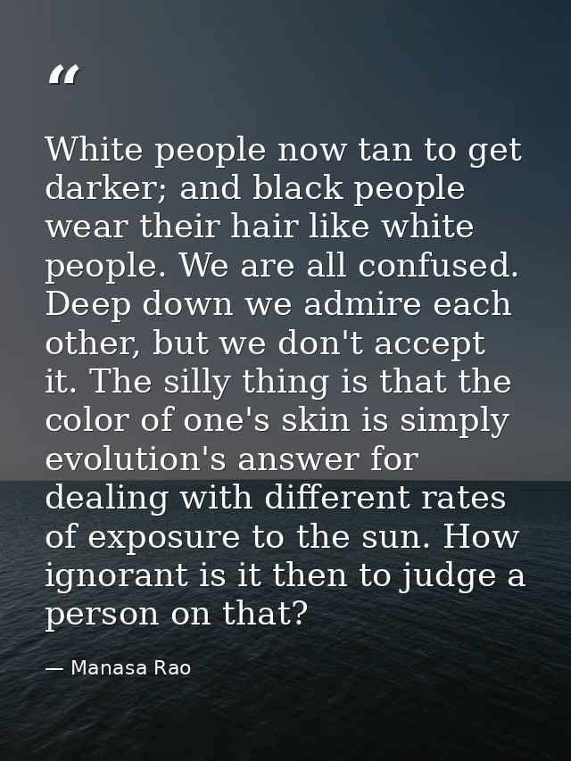 White people now tan to get darker; and black people wear their hair like white people. We are all confused. Deep down w — Manasa Rao