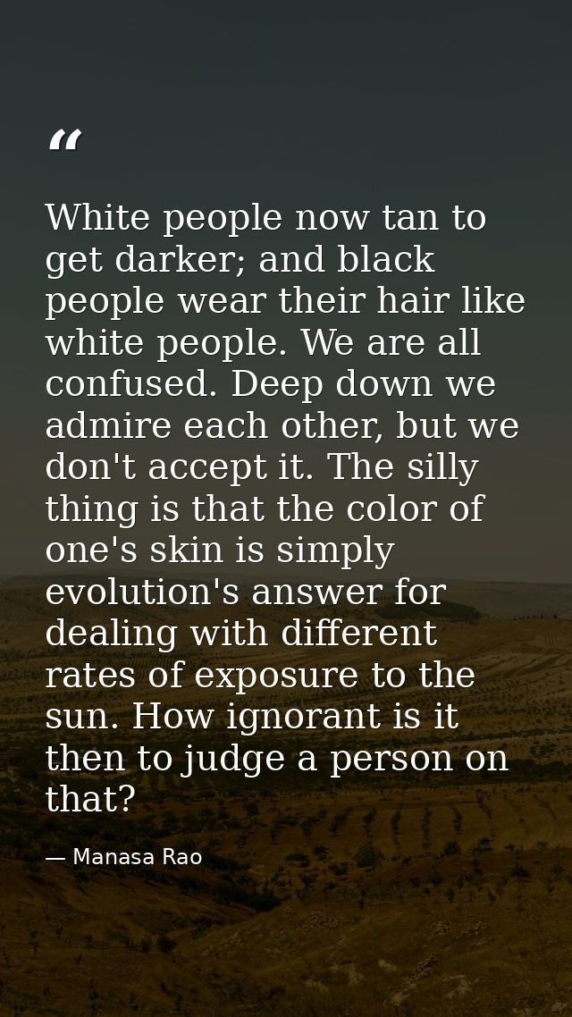 White people now tan to get darker; and black people wear their hair like white people. We are all confused. Deep down w — Manasa Rao
