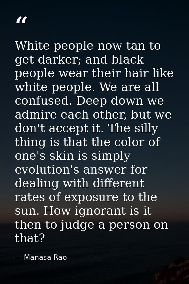 White people now tan to get darker; and black people wear their hair like white people. We are all confused. Deep down w — Manasa Rao