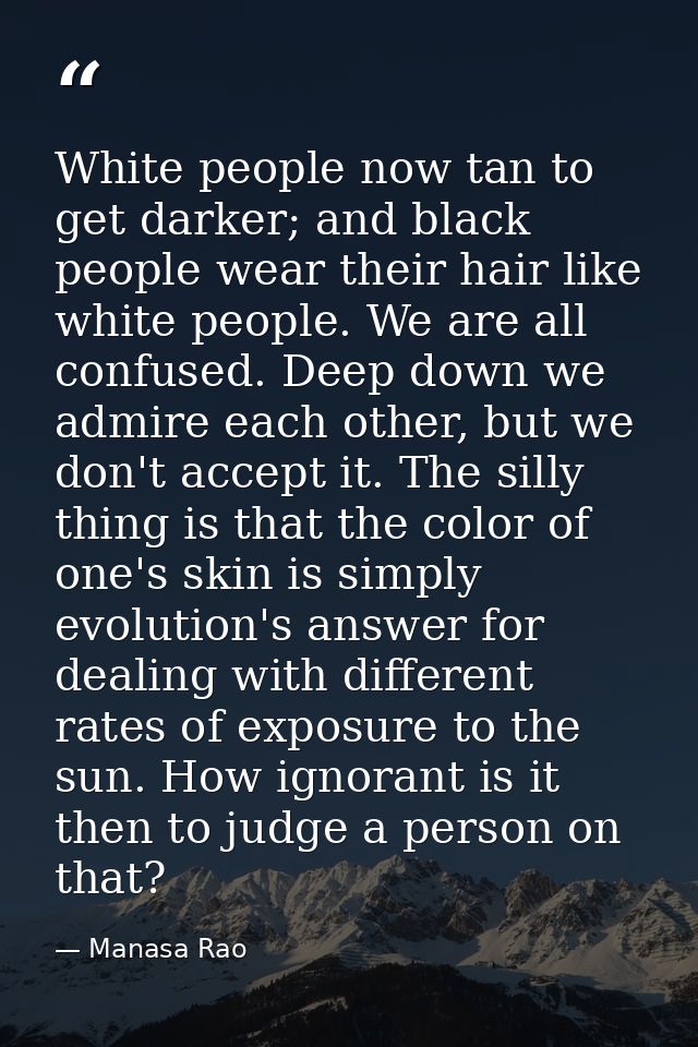 White people now tan to get darker; and black people wear their hair like white people. We are all confused. Deep down w — Manasa Rao