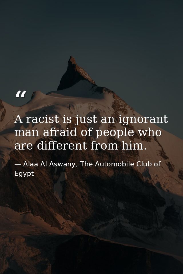 A racist is just an ignorant man afraid of people who are different from him. — Alaa Al Aswany, The Automobile Club of Egypt
