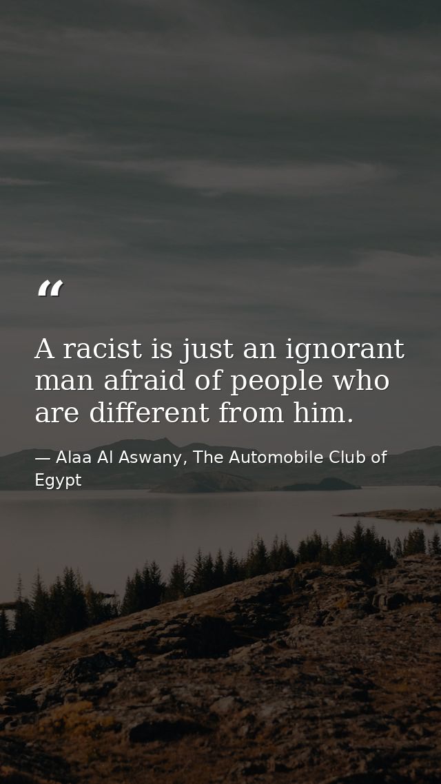 A racist is just an ignorant man afraid of people who are different from him. — Alaa Al Aswany, The Automobile Club of Egypt