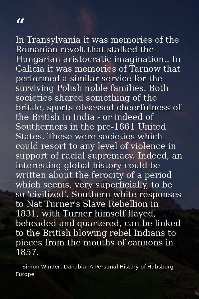 In Transylvania it was memories of the Romanian revolt that stalked the Hungarian aristocratic imagination.. In Galicia  — Simon Winder, Danubia: A Personal History of Habsburg Europe